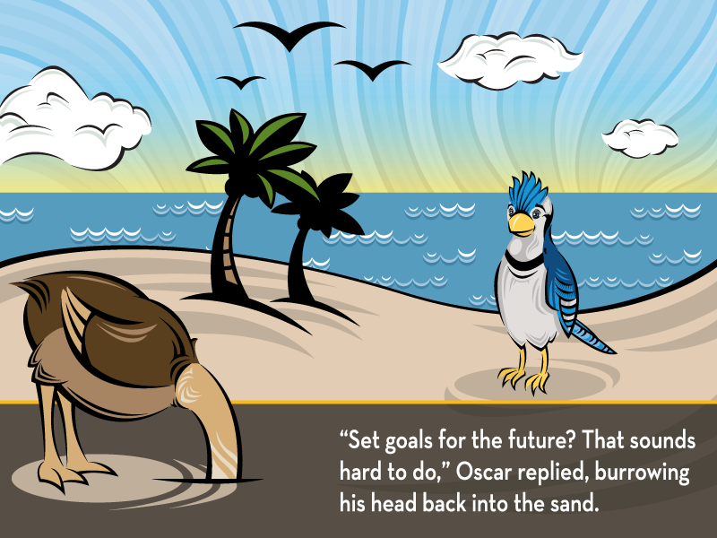 “Set goals for the future? That sounds hard to do,” Oscar replied, burrowing his head back into the sand.